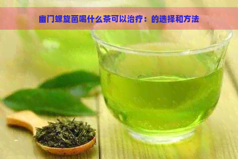 幽门螺旋菌喝什么茶可以治疗：的选择和方法