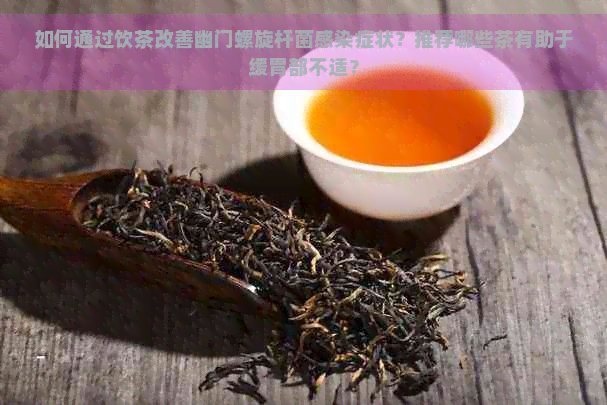 如何通过饮茶改善幽门螺旋杆菌感染症状？推荐哪些茶有助于缓胃部不适？