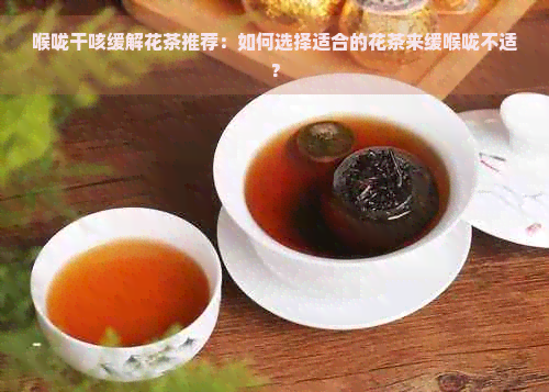 喉咙干咳缓解花茶推荐：如何选择适合的花茶来缓喉咙不适？