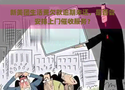 新美团生活费欠款逾期未还，是否会安排上门服务？