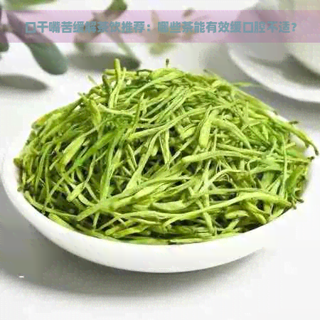 口干嘴苦缓解茶饮推荐：哪些茶能有效缓口腔不适？