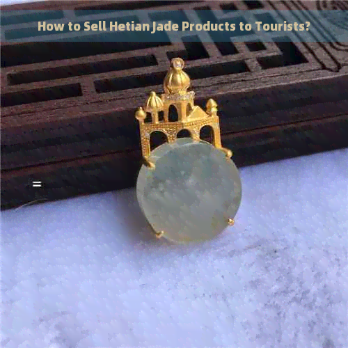 How to Sell Hetian Jade Products to Tourists?