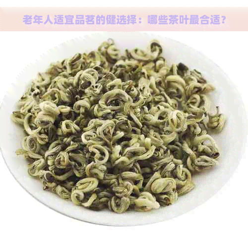 老年人适宜品茗的健选择：哪些茶叶最合适？