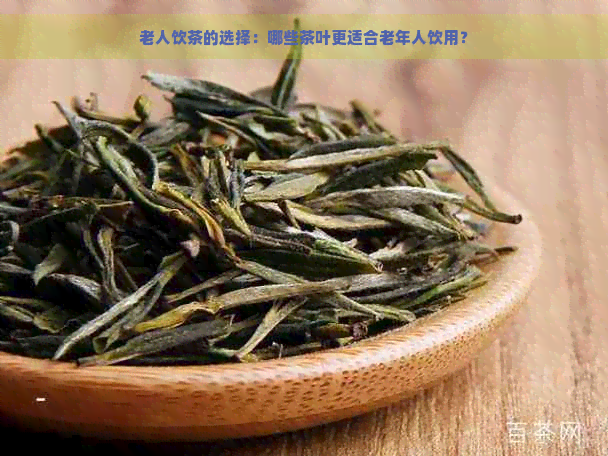 老人饮茶的选择：哪些茶叶更适合老年人饮用？