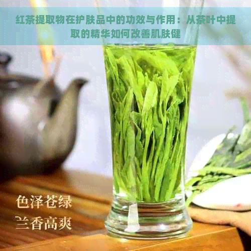 红茶提取物在护肤品中的功效与作用：从茶叶中提取的精华如何改善肌肤健