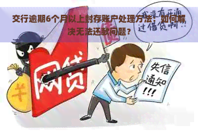 交行逾期6个月以上封存账户处理方法：如何解决无法还款问题？