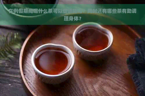 在例假期间喝什么茶可以促进排？同时还有哪些茶有助调理身体？