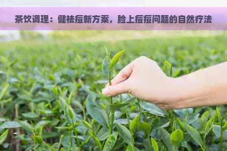 茶饮调理：健祛痘新方案，脸上痘痘问题的自然疗法