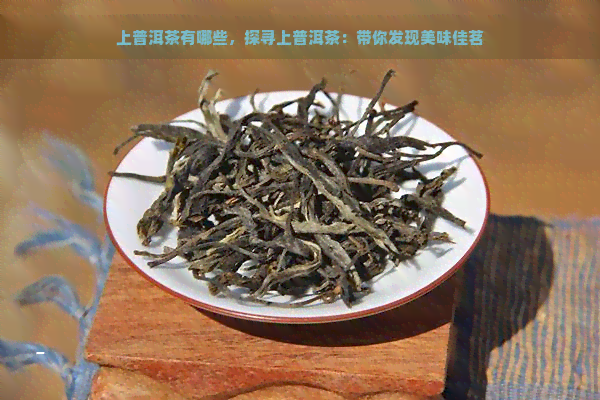 上普洱茶有哪些，探寻上普洱茶：带你发现美味佳茗