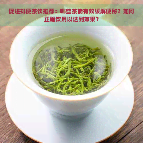 促进排便茶饮推荐：哪些茶能有效缓解便秘？如何正确饮用以达到效果？