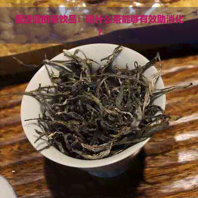 促进健的茶饮品：喝什么茶能够有效助消化？