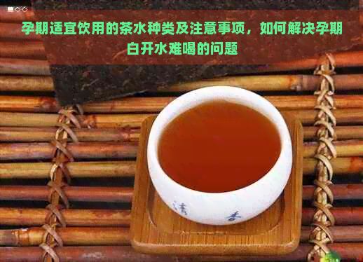 孕期适宜饮用的茶水种类及注意事项，如何解决孕期白开水难喝的问题