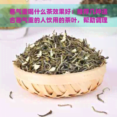 寒气重喝什么茶效果好：推荐几种适合寒气重的人饮用的茶叶，帮助调理身体。