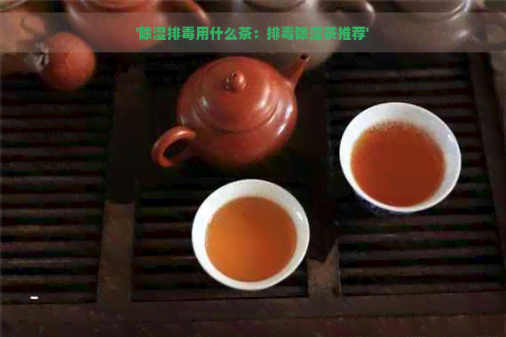 '除湿排用什么茶：排除湿茶推荐'