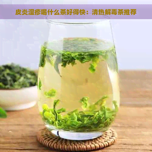 皮炎湿疹喝什么茶好得快：清热解茶推荐