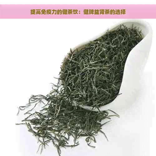 提高免疫力的健茶饮：健脾益肾茶的选择