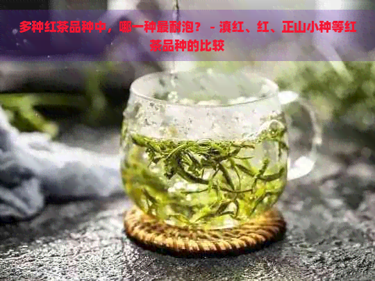 多种红茶品种中，哪一种最耐泡？ - 滇红、红、正山小种等红茶品种的比较