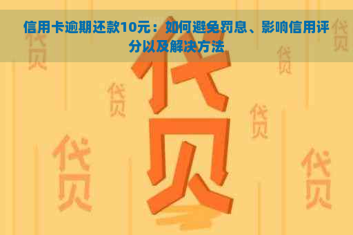 信用卡逾期还款10元：如何避免罚息、影响信用评分以及解决方法