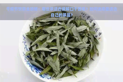 干燥节饮茶全攻略：哪些茶适合缓解口干舌燥？如何选择最适合自己的茶品？