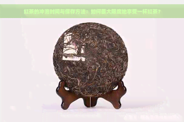 红茶的冲泡时间与保存方法：如何更大限度地享受一杯红茶？