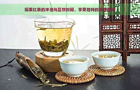 探索红茶的冲泡与品饮时间，享受独特的茶香韵味