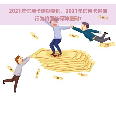 2021年信用卡逾期量刑，2021年信用卡逾期行为将面临何种量刑？