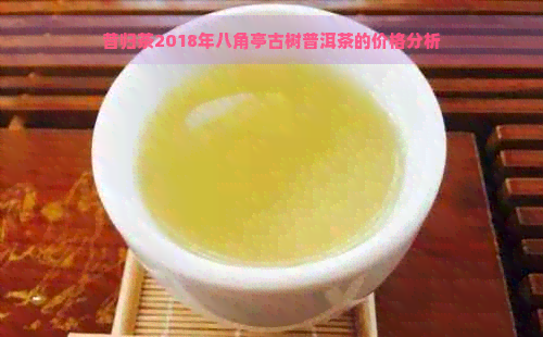 昔归茶2018年八角亭古树普洱茶的价格分析