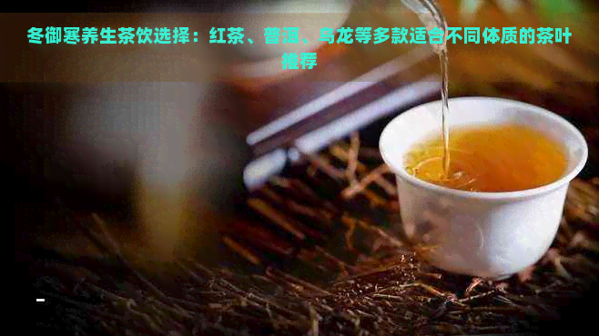 冬御寒养生茶饮选择：红茶、普洱、乌龙等多款适合不同体质的茶叶推荐