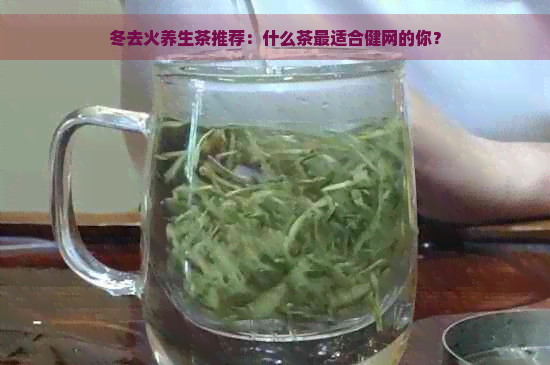 冬去火养生茶推荐：什么茶最适合健网的你？