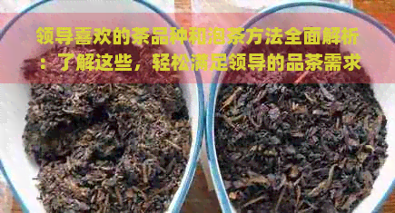 领导喜欢的茶品种和泡茶方法全面解析：了解这些，轻松满足领导的品茶需求