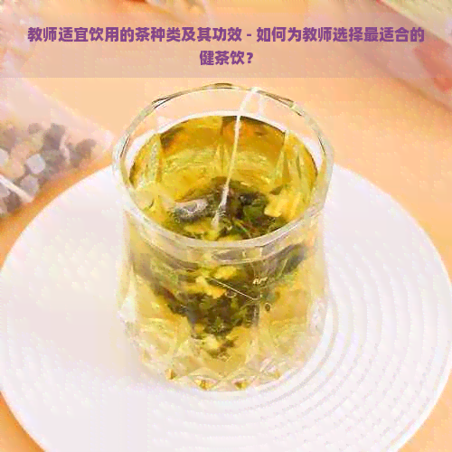 教师适宜饮用的茶种类及其功效 - 如何为教师选择最适合的健茶饮？