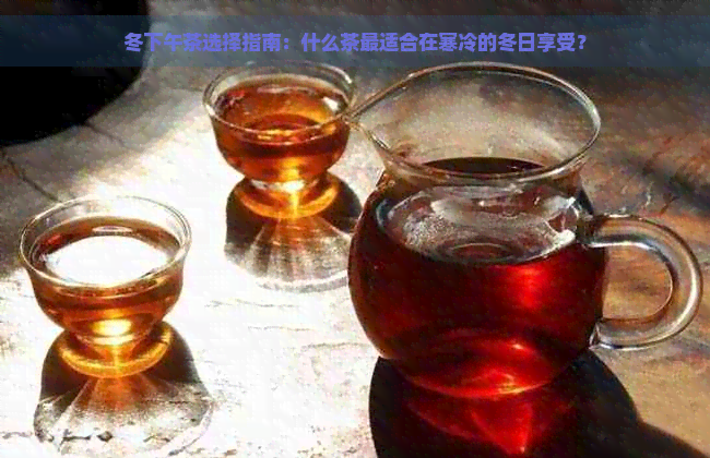 冬下午茶选择指南：什么茶最适合在寒冷的冬日享受？