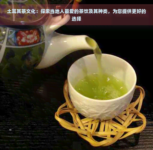 土耳其茶文化：探索当地人更爱的茶饮及其种类，为您提供更好的选择