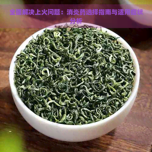 全面解决上火问题：消炎药选择指南与适用症状分析