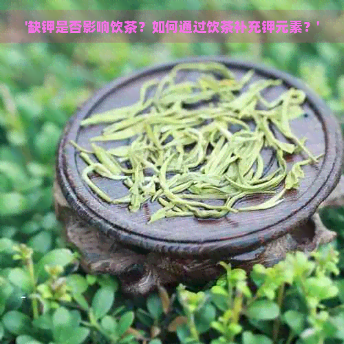 '缺钾是否影响饮茶？如何通过饮茶补充钾元素？'