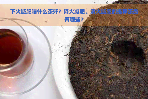 下火减肥喝什么茶好？降火减肥、清火减肥的推荐茶品有哪些？