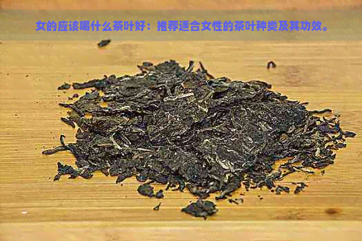 女的应该喝什么茶叶好：推荐适合女性的茶叶种类及其功效。