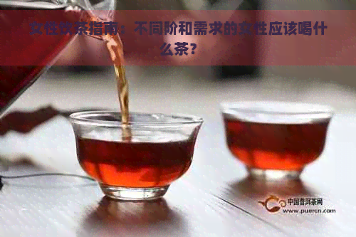 女性饮茶指南：不同阶和需求的女性应该喝什么茶？