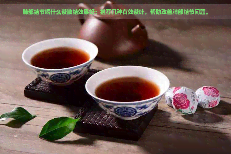 肺部结节喝什么茶散结效果好：推荐几种有效茶叶，帮助改善肺部结节问题。