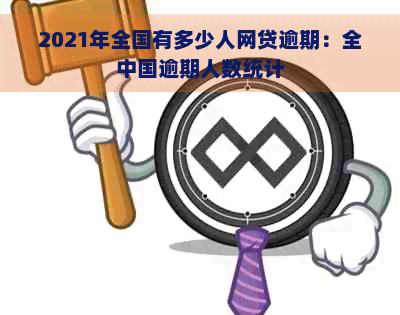 2021年全国有多少人网贷逾期：全中国逾期人数统计