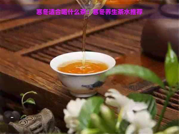 寒冬适合喝什么茶：寒冬养生茶水推荐