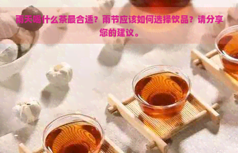 雨天喝什么茶最合适？雨节应该如何选择饮品？请分享您的建议。