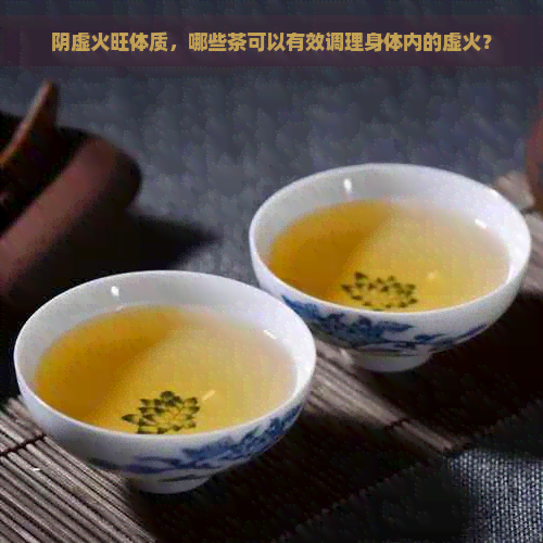 阴虚火旺体质，哪些茶可以有效调理身体内的虚火？