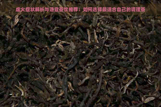 虚火症状解析与适宜茶饮推荐：如何选择最适合自己的调理茶