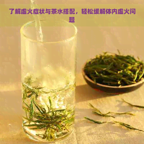 了解虚火症状与茶水搭配，轻松缓解体内虚火问题