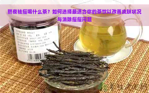 熬夜祛痘喝什么茶？如何选择最适合你的茶饮以改善皮肤状况与消除痘痘问题