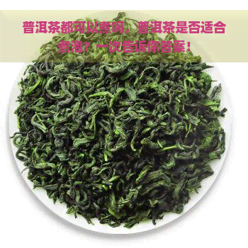 普洱茶都可以煮吗，普洱茶是否适合煮泡？一次告诉你答案！