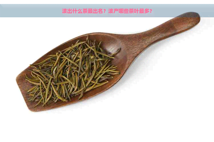 波出什么茶最出名？波产哪些茶叶最多？