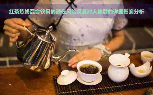 红茶炼奶混合饮用的潜在风险及其对人体健的详细影响分析