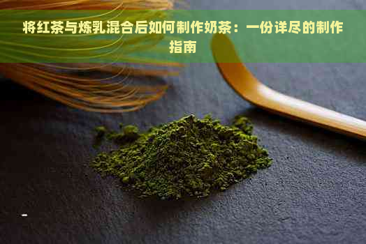 将红茶与炼乳混合后如何制作奶茶：一份详尽的制作指南